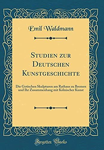 Studien Zur Deutschen Kunstgeschichte: Die Gotischen Skulpturen Am Rathaus Zu Bremen Und Ihr Zusammenhang Mit Koelnischer Kunst (Classic Reprint)