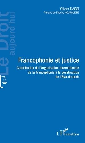 Francophonie Et Justice - Contribution De L'organisation Internationale De La Francophonie À La Construction De L'etat De Droit