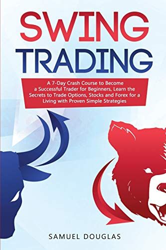 Swing Trading: A 7-Day Crash Course To Become A Successful Trader For Beginners, Learn The Secrets To Trade Options, Stocks And Forex
