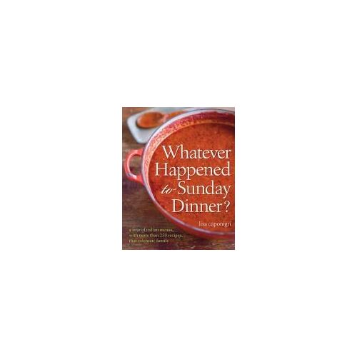 Whatever Happened To Sunday Dinner?: A Year Of Italian Menus With 250 Recipes That Celebrate Family