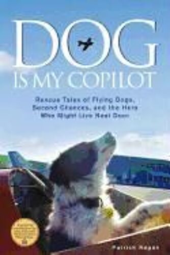 Dog Is My Copilot: Rescue Tales Of Flying Dogs, Second Chances, And The Hero Who Might Live Next Door