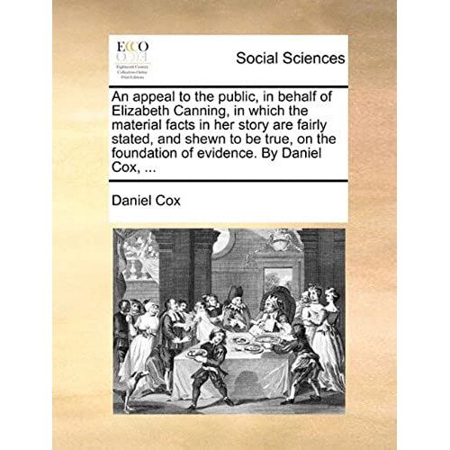 An Appeal To The Public, In Behalf Of Elizabeth Canning, In Which The Material Facts In Her Story Are Fairly Stated, And Shewn To Be True, On The Foundation Of Evidence. By Daniel Cox,