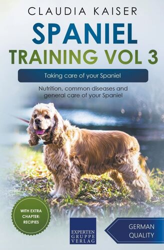 Spaniel Training Vol 3 – Taking Care Of Your Spaniel: Nutrition, Common Diseases And General Care Of Your Spaniel
