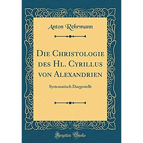 Die Christologie Des Hl. Cyrillus Von Alexandrien: Systematisch Dargestellt (Classic Reprint)