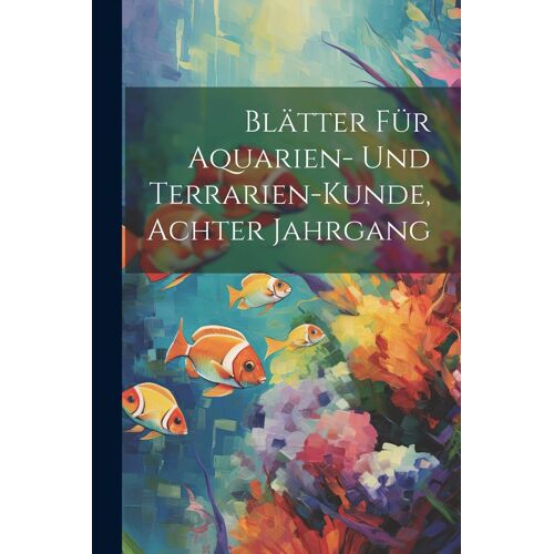 Blã¿Tter Fã¿R Aquarien- Und Terrarien-Kunde, Achter Jahrgang