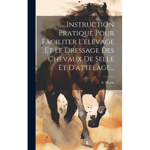 Instruction Pratique Pour Faciliter L'élevage Et Le Dressage Des Chevaux De Selle Et D'attelage...