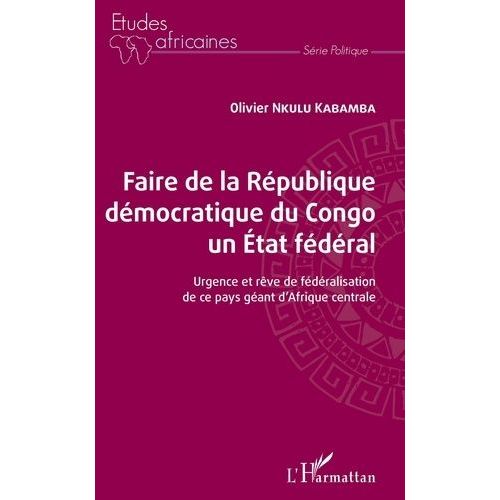 Faire De La République Démocratique Du Congo Un État Fédéral - Urgence Et Rêve De Fédéralisation De Ce Pays Géant D'afrique Centrale