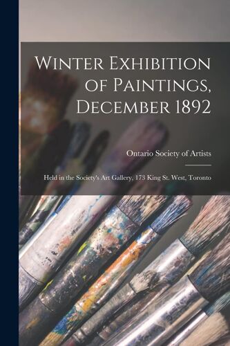 Winter Exhibition Of Paintings, December 1892 [Microform]: Held In The Society's Art Gallery, 173 King St. West, Toronto