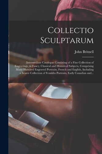 Collectio Sculptarum [Microform]: Intermediate Catalogue Consisting Of A Fine Collection Of Engravings, In Fancy, Classical And Historical Subjects, C