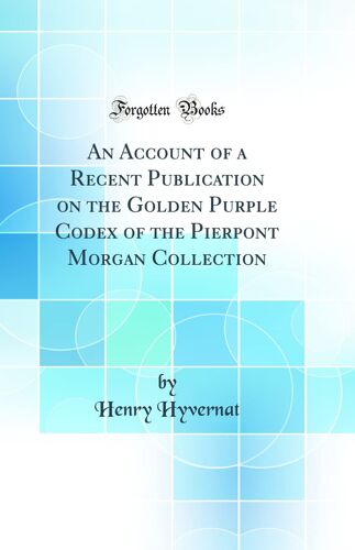 An Account Of A Recent Publication On The Golden Purple Codex Of The Pierpont Morgan Collection (Classic Reprint)