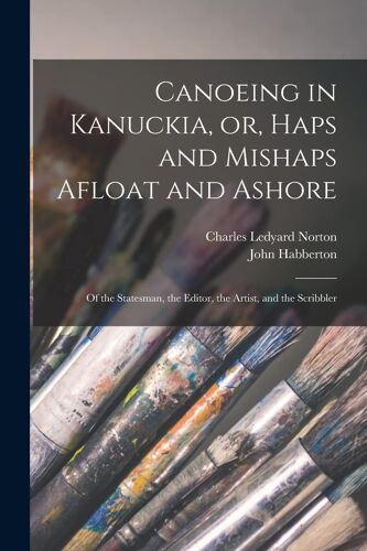 Canoeing In Kanuckia, Or, Haps And Mishaps Afloat And Ashore [Microform]: Of The Statesman, The Editor, The Artist, And The Scribbler