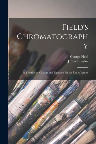 Field's Chromatography: A Treatise On Colours And Pigments For The Use Of Artists