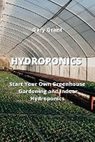 Hydroponics: Start Your Own Greenhouse Gardening And Indoor Hydroponics