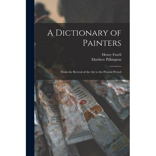 A Dictionary Of Painters; From The Revival Of The Art To The Present Period