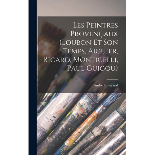 Les Peintres Provençaux (Loubon Et Son Temps, Aiguier, Ricard, Monticelli, Paul Guigou)