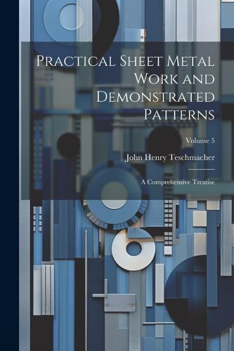 Practical Sheet Metal Work And Demonstrated Patterns: A Comprehensive Treatise; Volume 5