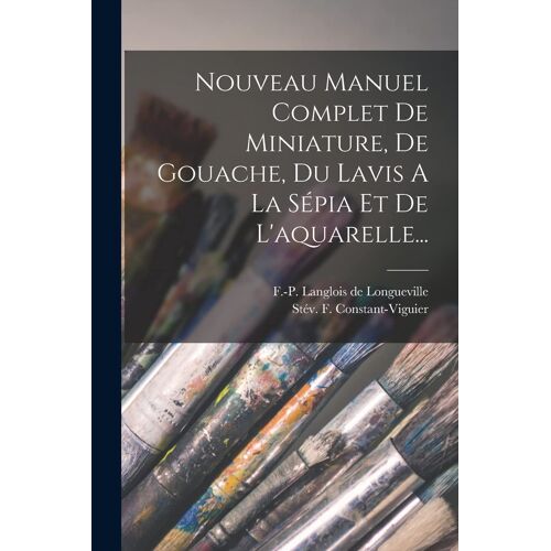 Nouveau Manuel Complet De Miniature, De Gouache, Du Lavis A La Sépia Et De L'aquarelle...