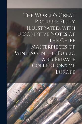 The World's Great Pictures Fully Illustrated, With Descriptive Notes Of The Chief Masterpieces Of Painting In The Public And Private Collections Of Eu