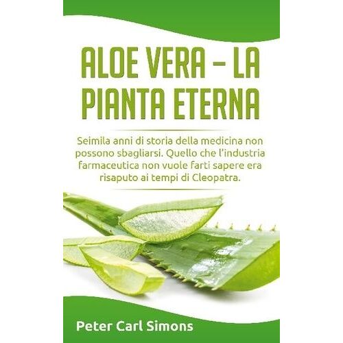 Aloe Vera - La Pianta Eterna - Seimila Anni Di Storia Della Medicina Non Possono Sbagliarsi - Quello Che L'industria Farmaceutica Non Vuole Farti Sapere Era Risaputo Ai Tempi Di Cleopatra