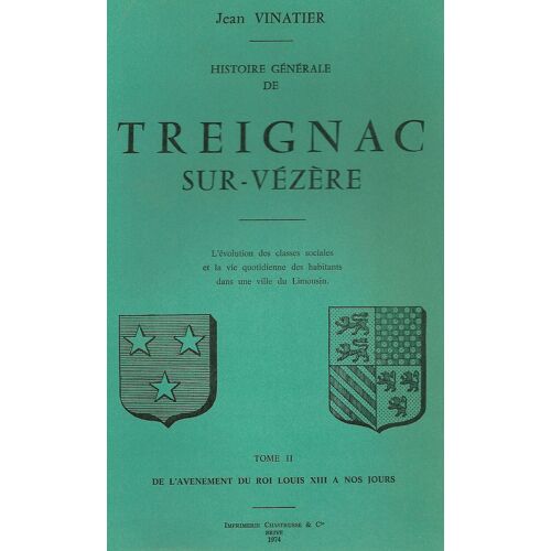 Histoire Générale De Treignac-Sur-Vézère. Tome Ii : De L'avènement Du Roi Louis Xiii À Nos Jours. L'évolution Des Classes Sociales Et La Vie Quotidienne Des Habitants Dans Une Ville Du ...