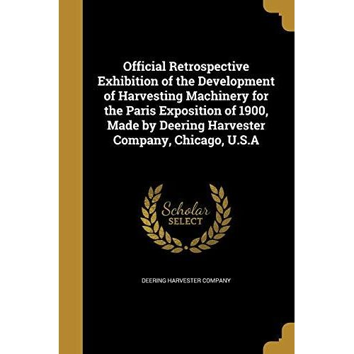 Official Retrospective Exhibition Of The Development Of Harvesting Machinery For The Paris Exposition Of 1900, Made By Deering Harvester Company, Chicago, U.S.A