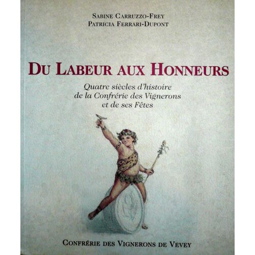 Du Labeur Aux Honneurs - Quatre Siècles D'histoire De La Confrérie Des Vignerons Et De Ses Fêtes