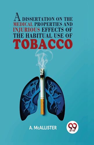 A Dissertation On The Medical Properties And Injurious Effects Of The Habitual Use Of Tobacco [Paperback] A. Mcallister