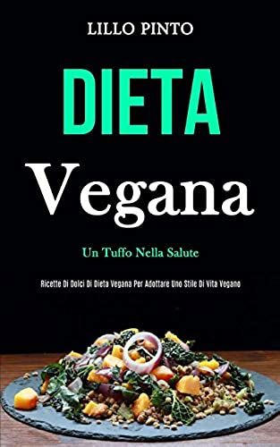 Dieta Vegana: Un Tuffo Nella Salute (Ricette Di Dolci Di Dieta Vegana Per Adottare Uno Stile Di Vita Vegano)