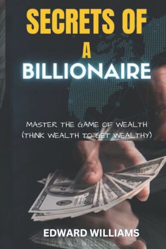 Secrets Of A Billionaire: Master The Game Of Wealth (Think Wealth To Get Wealthy)