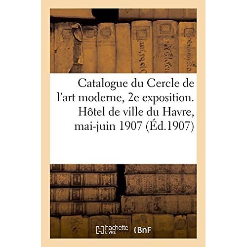 Catalogue De La 2e Exposition Du Cercle De L'art Moderne. Hôtel De Ville Du Havre, Mai-Juin 1907