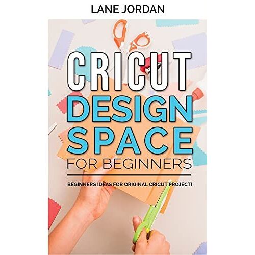 Cricut Design Space For Beginners: The Complete Guide To Design-Space With Original Cricut Project Ideas For Beginners! Step-By-Step Instructions To I