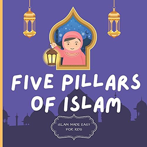 Five Pillars Of Islam: Easy To Understand Islamic Book For Kids Teach Your Child About Islam In A Simple, Easy, Fun And Educational Way