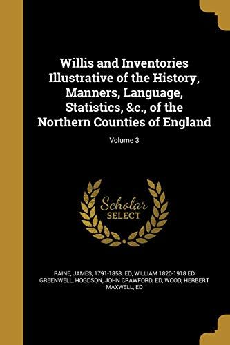 Willis And Inventories Illustrative Of The History, Manners, Language, Statistics, &c., Of The Northern Counties Of England; Volume 3