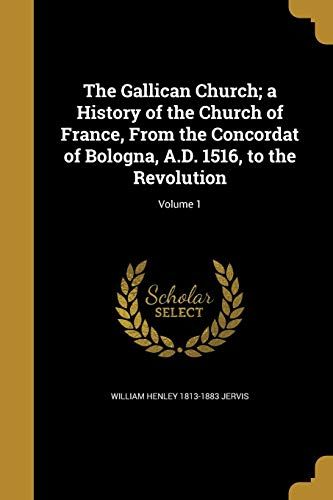 The Gallican Church; A History Of The Church Of France, From The Concordat Of Bologna, A.D. 1516, To The Revolution; Volume 1