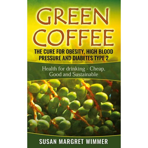 Green Coffee - The Cure For Obesity, High Blood Pressure And Diabetes Type 2