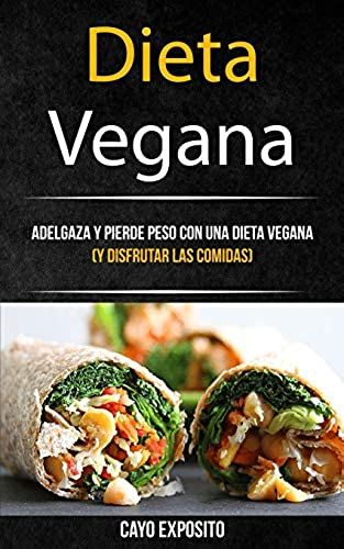 Dieta Vegana: Adelgaza Y Pierde Peso Con Una Dieta Vegana (Y Disfrutar Las Comidas)