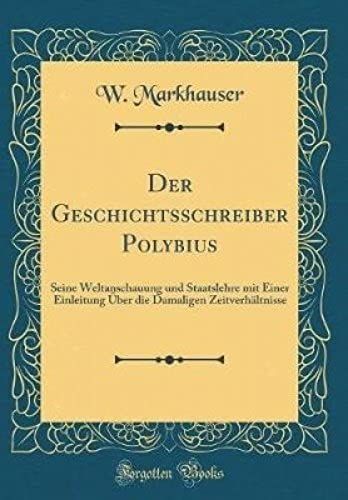 Der Geschichtsschreiber Polybius: Seine Weltanschauung Und Staatslehre Mit Einer Einleitung Uber Die Damaligen Zeitverhaltnisse (Classic Reprint)