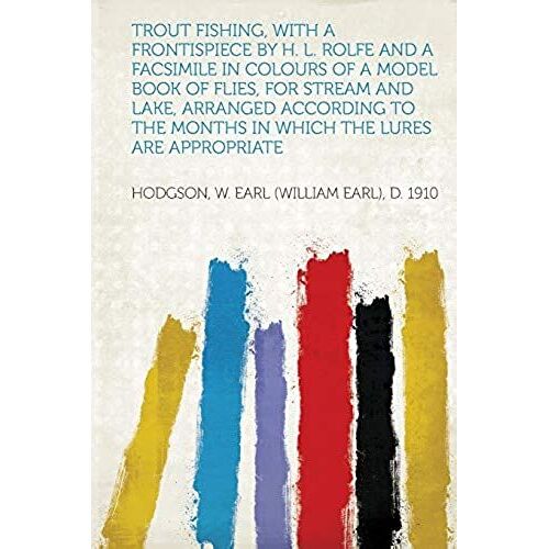 Trout Fishing, With A Frontispiece By H. L. Rolfe And A Facsimile In Colours Of A Model Book Of Flies, For Stream And Lake, Arranged According To The Months In Which The Lures Are Appropriate