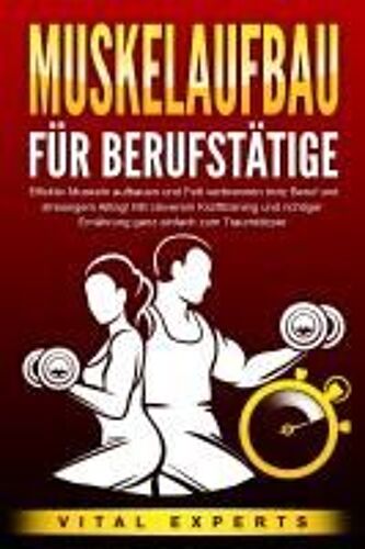 Muskelaufbau Für Berufstätige: Effektiv Muskeln Aufbauen Und Fett Verbrennen Trotz Beruf Und Stressigem Alltag! Mit Cleverem Krafttraining Und Richtiger Ernährung Ganz Einfach Zum Traumkörper