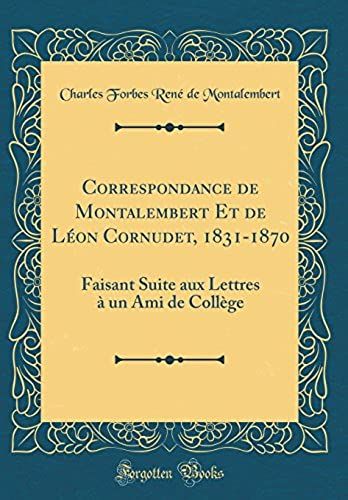 Correspondance De Montalembert Et De Leon Cornudet, 1831-1870: Faisant Suite Aux Lettres A Un Ami De College (Classic Reprint)