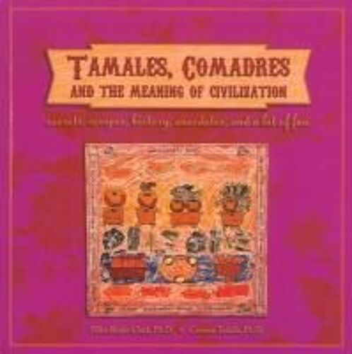 Tamales, Comadres And The Meaning Of Civilization: Secrets, Recipes, History, Anecdotes, And A Lot Of Fun