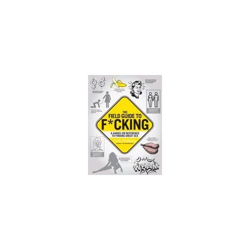 The Field Guide To F*Cking: A Hands-On Manual To Getting Great Sex