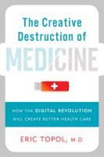 The Creative Destruction Of Medicine: How The Digital Revolution Will Create Better Health Care