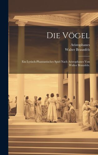 Die Vögel: Ein Lyrisch-Phantastisches Spiel Nach Aristophanes Von Walter Braunfels.