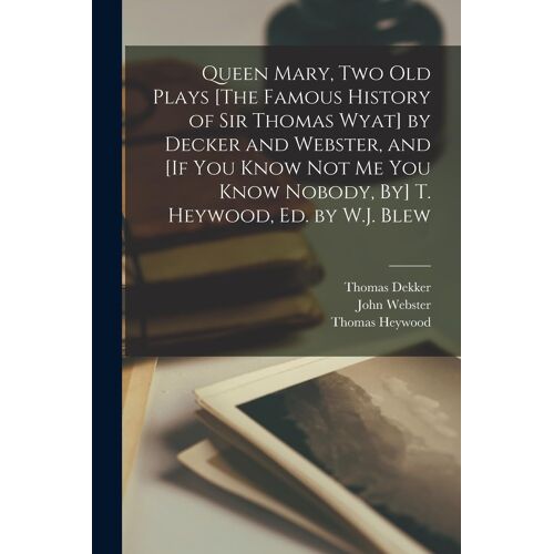Queen Mary, Two Old Plays [The Famous History Of Sir Thomas Wyat] By Decker And Webster, And [If You Know Not Me You Know Nobody, By] T. Heywood, Ed.