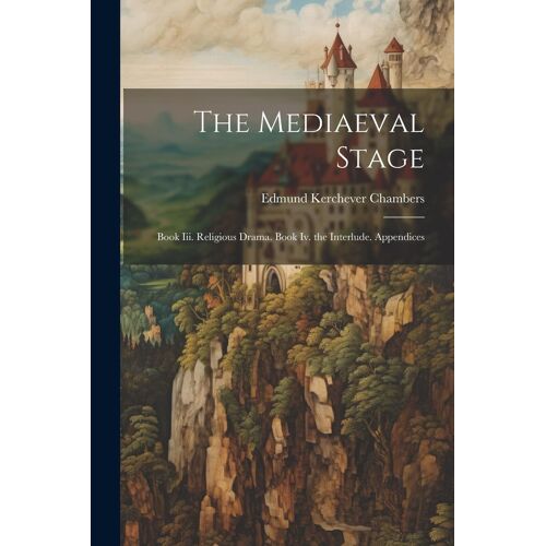 The Mediaeval Stage: Book Iii. Religious Drama. Book Iv. The Interlude. Appendices