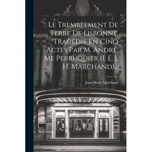Le Tremblement De Terre De Lisbonne, Tragédie En Cinq Actes Par M. André, Me Perruquier (I. E. J. H. Marchand)...