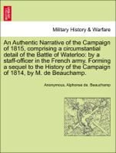 An  Authentic Narrative Of The Campaign Of 1815, Comprising A Circumstantial Detail Of The Battle Of Waterloo: By A Staff-Officer In The French Army.