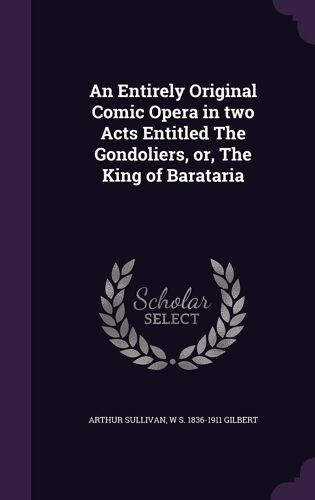 An Entirely Original Comic Opera In Two Acts Entitled The Gondoliers, Or, The King Of Barataria