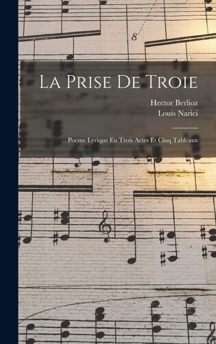 La Prise De Troie: Poème Lyrique En Trois Actes Et Cinq Tableaux